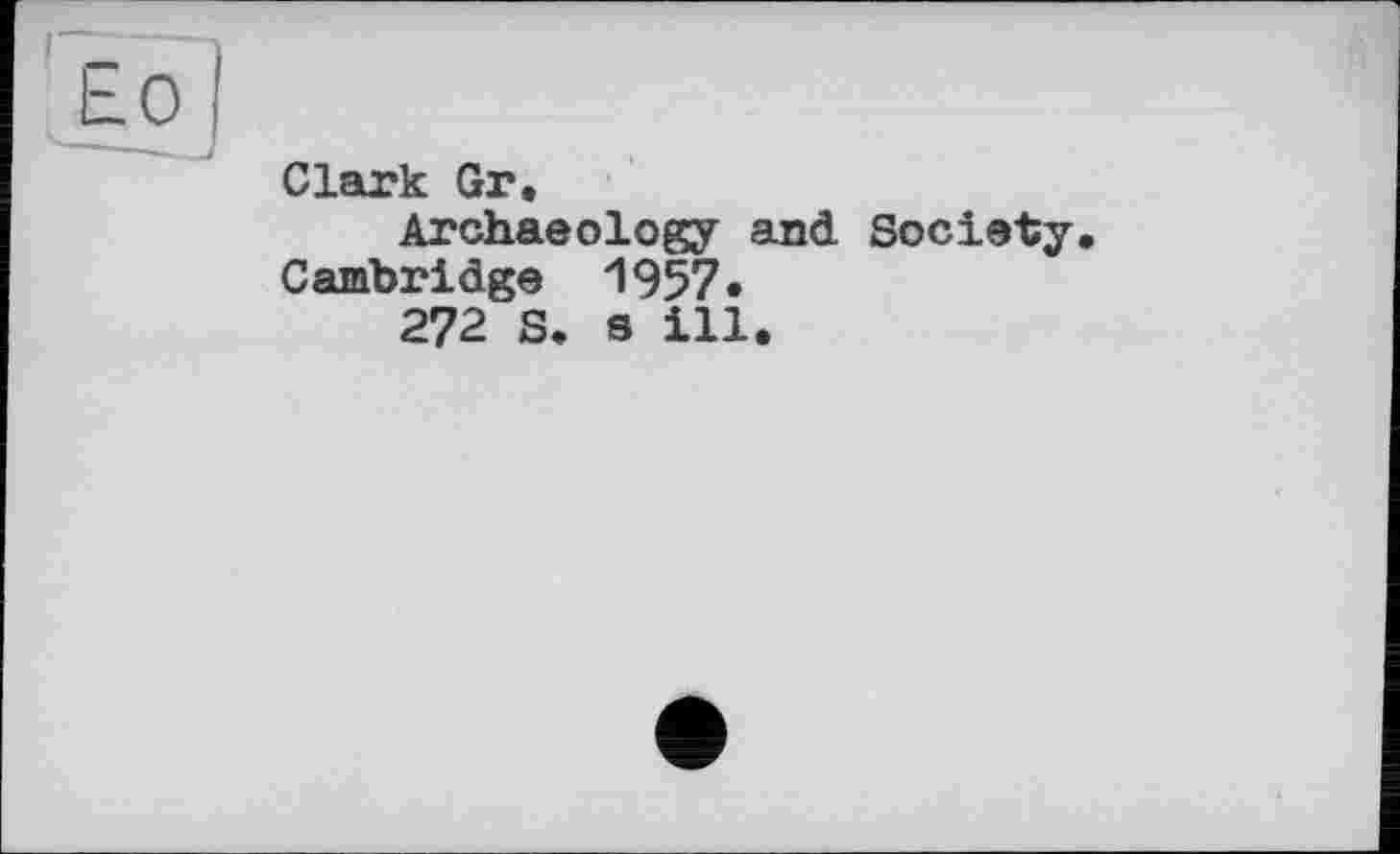 ﻿Clark Gr.
Archaeology and Society Cambridge 1957.
272 S. s ill.